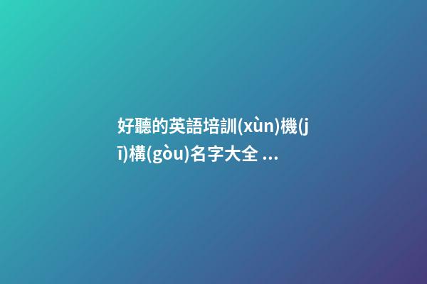 好聽的英語培訓(xùn)機(jī)構(gòu)名字大全 英語培訓(xùn)名稱好聽好記-第1張-公司起名-玄機(jī)派